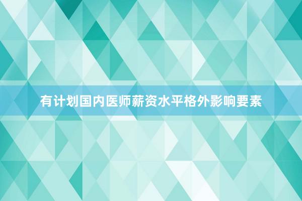 有计划国内医师薪资水平格外影响要素